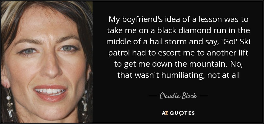 My boyfriend's idea of a lesson was to take me on a black diamond run in the middle of a hail storm and say, 'Go!' Ski patrol had to escort me to another lift to get me down the mountain. No, that wasn't humiliating, not at all - Claudia Black