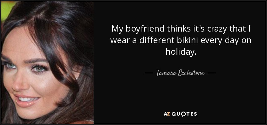 My boyfriend thinks it's crazy that I wear a different bikini every day on holiday. - Tamara Ecclestone