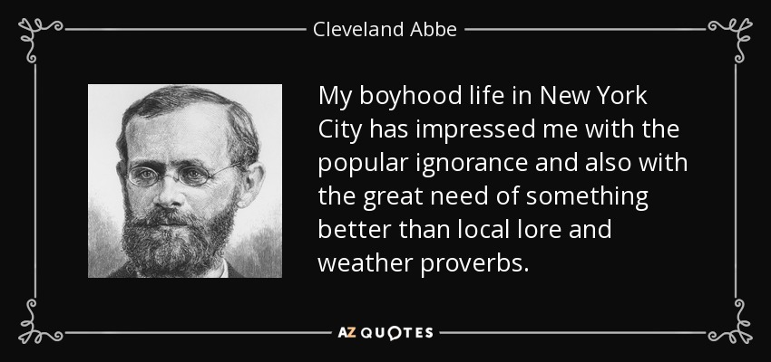 My boyhood life in New York City has impressed me with the popular ignorance and also with the great need of something better than local lore and weather proverbs. - Cleveland Abbe