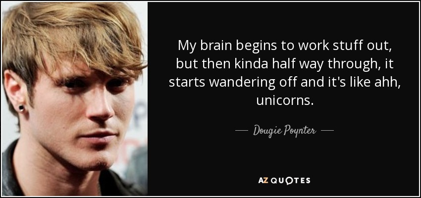 My brain begins to work stuff out, but then kinda half way through, it starts wandering off and it's like ahh, unicorns. - Dougie Poynter