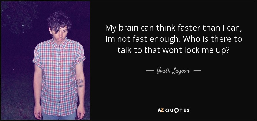 My brain can think faster than I can, Im not fast enough. Who is there to talk to that wont lock me up? - Youth Lagoon