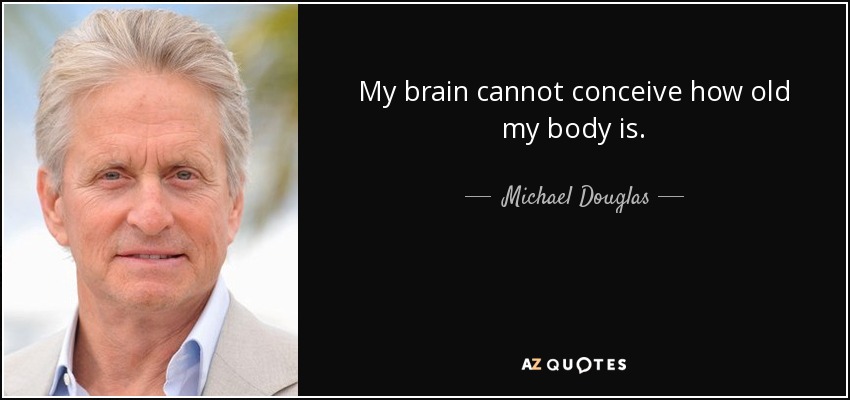 My brain cannot conceive how old my body is. - Michael Douglas
