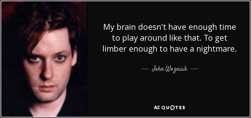 My brain doesn't have enough time to play around like that. To get limber enough to have a nightmare. - John Wozniak