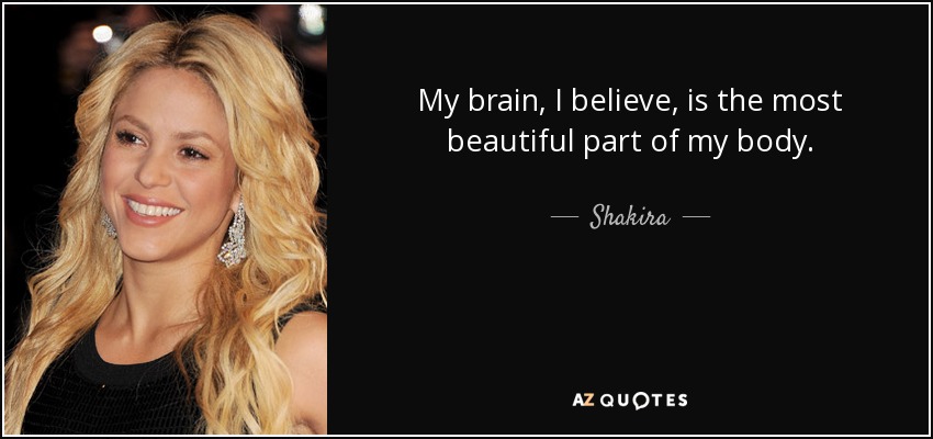 My brain, I believe, is the most beautiful part of my body. - Shakira