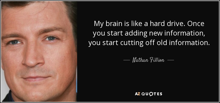 My brain is like a hard drive. Once you start adding new information, you start cutting off old information. - Nathan Fillion
