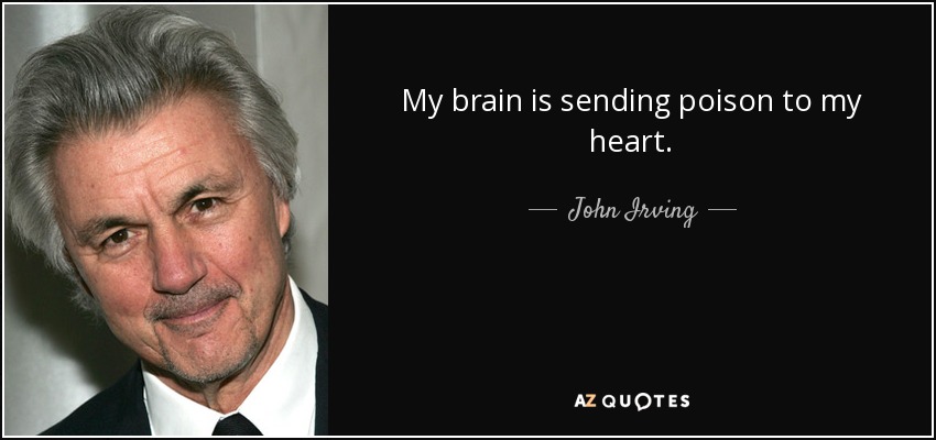 My brain is sending poison to my heart. - John Irving