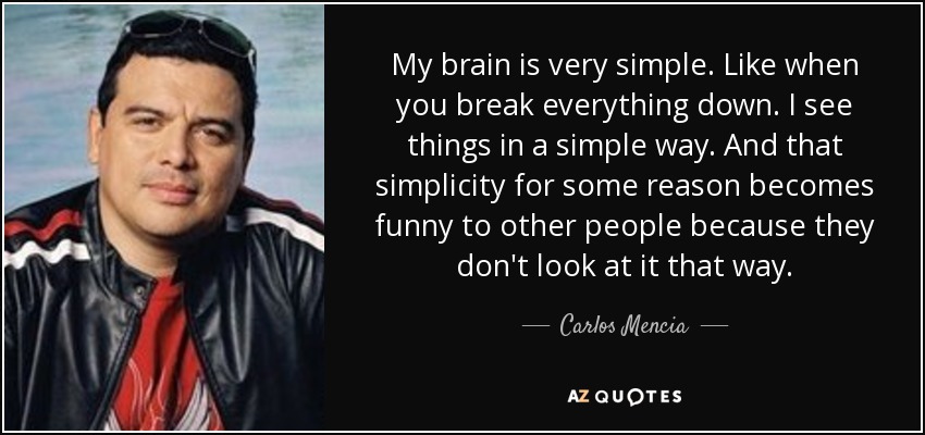 My brain is very simple. Like when you break everything down. I see things in a simple way. And that simplicity for some reason becomes funny to other people because they don't look at it that way. - Carlos Mencia