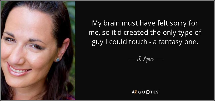 My brain must have felt sorry for me, so it'd created the only type of guy I could touch - a fantasy one. - J. Lynn