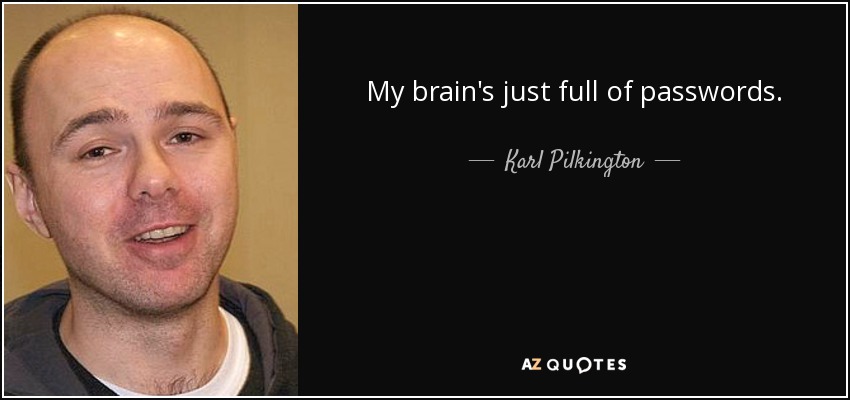 My brain's just full of passwords. - Karl Pilkington