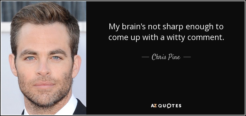 My brain's not sharp enough to come up with a witty comment. - Chris Pine