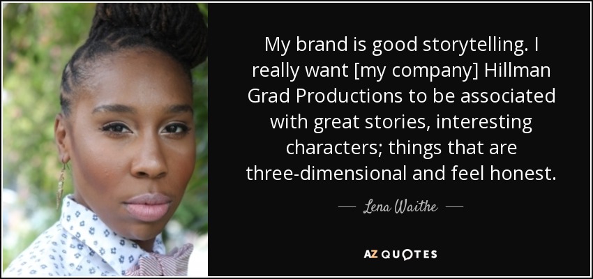 My brand is good storytelling. I really want [my company] Hillman Grad Productions to be associated with great stories, interesting characters; things that are three-dimensional and feel honest. - Lena Waithe