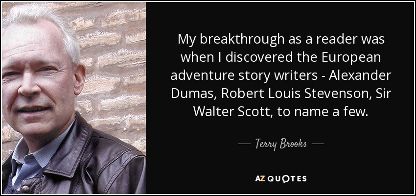 My breakthrough as a reader was when I discovered the European adventure story writers - Alexander Dumas, Robert Louis Stevenson, Sir Walter Scott, to name a few. - Terry Brooks