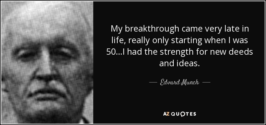My breakthrough came very late in life, really only starting when I was 50...I had the strength for new deeds and ideas. - Edvard Munch