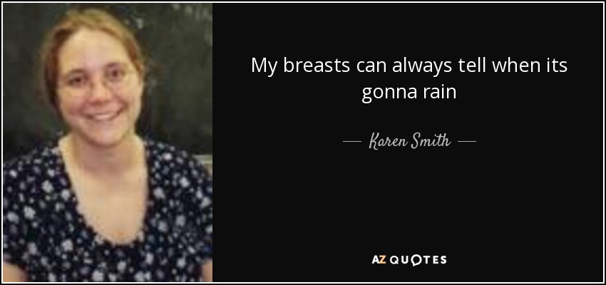 My breasts can always tell when its gonna rain - Karen Smith