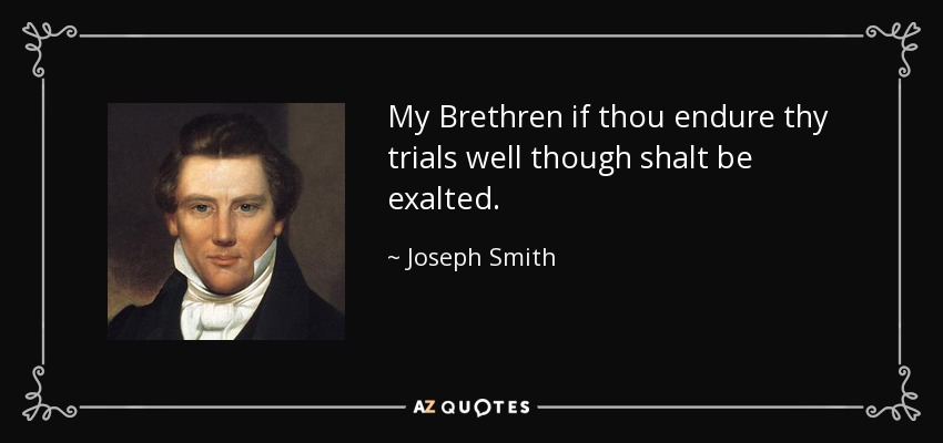 My Brethren if thou endure thy trials well though shalt be exalted. - Joseph Smith, Jr.