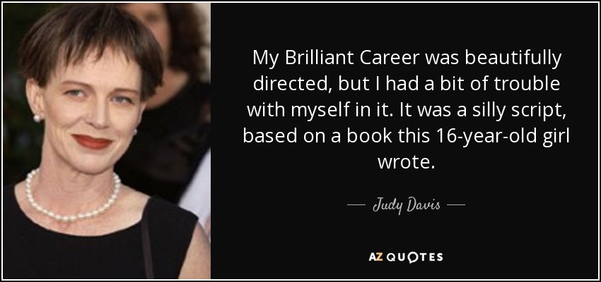 My Brilliant Career was beautifully directed, but I had a bit of trouble with myself in it. It was a silly script, based on a book this 16-year-old girl wrote. - Judy Davis