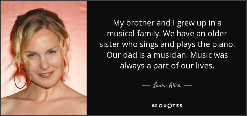 My brother and I grew up in a musical family. We have an older sister who sings and plays the piano. Our dad is a musician. Music was always a part of our lives. - Laura Allen