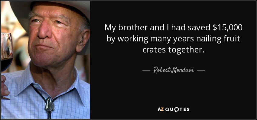 My brother and I had saved $15,000 by working many years nailing fruit crates together. - Robert Mondavi