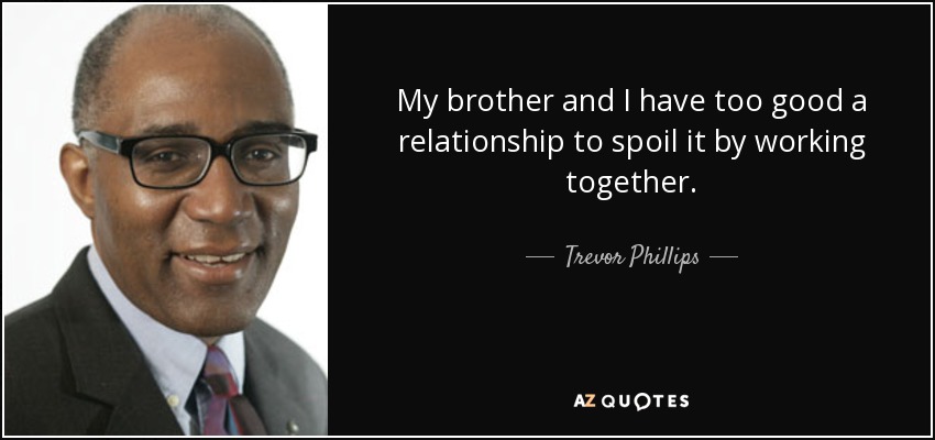 My brother and I have too good a relationship to spoil it by working together. - Trevor Phillips