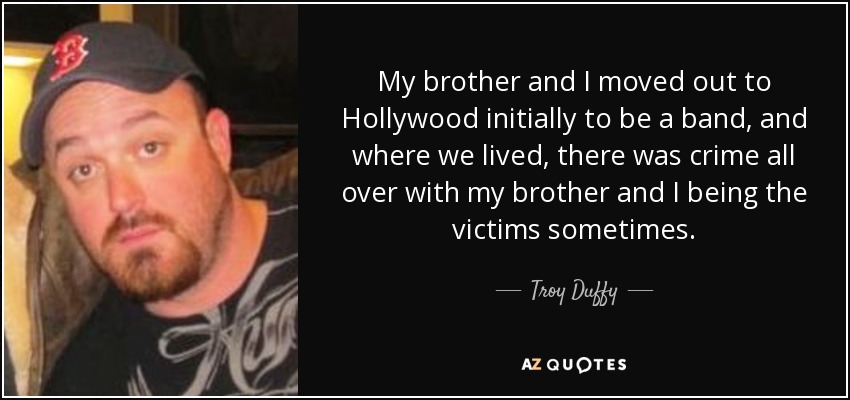 My brother and I moved out to Hollywood initially to be a band, and where we lived, there was crime all over with my brother and I being the victims sometimes. - Troy Duffy