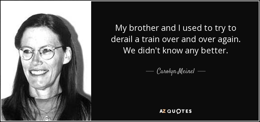 My brother and I used to try to derail a train over and over again. We didn't know any better. - Carolyn Meinel