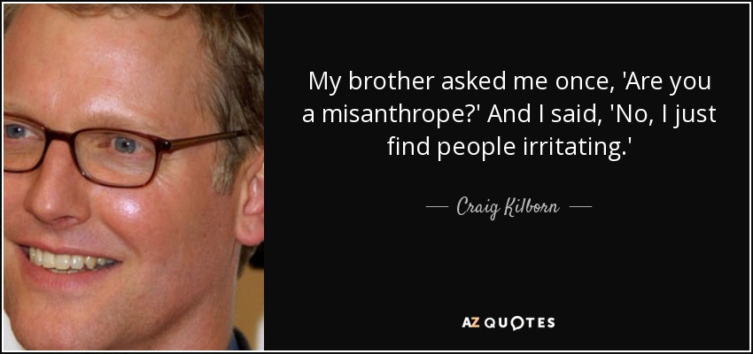 My brother asked me once, 'Are you a misanthrope?' And I said, 'No, I just find people irritating.' - Craig Kilborn