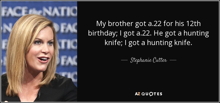 My brother got a .22 for his 12th birthday; I got a .22. He got a hunting knife; I got a hunting knife. - Stephanie Cutter