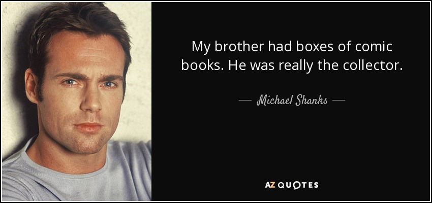 My brother had boxes of comic books. He was really the collector. - Michael Shanks