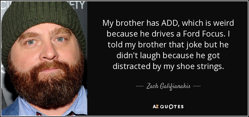 My brother has ADD, which is weird because he drives a Ford Focus. I told my brother that joke but he didn't laugh because he got distracted by my shoe strings. - Zach Galifianakis