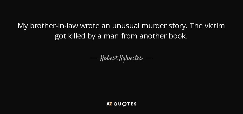 My brother-in-law wrote an unusual murder story. The victim got killed by a man from another book. - Robert Sylvester