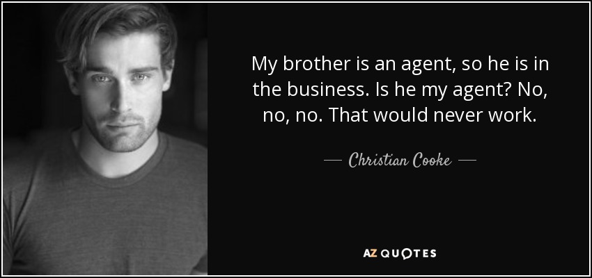 My brother is an agent, so he is in the business. Is he my agent? No, no, no. That would never work. - Christian Cooke