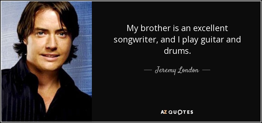 My brother is an excellent songwriter, and I play guitar and drums. - Jeremy London
