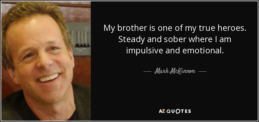 My brother is one of my true heroes. Steady and sober where I am impulsive and emotional. - Mark McKinnon