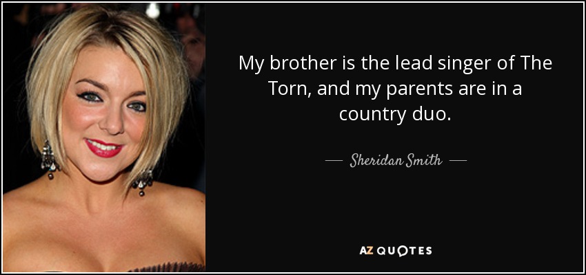 My brother is the lead singer of The Torn, and my parents are in a country duo. - Sheridan Smith