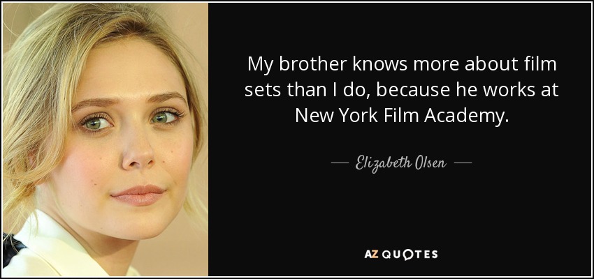 My brother knows more about film sets than I do, because he works at New York Film Academy. - Elizabeth Olsen