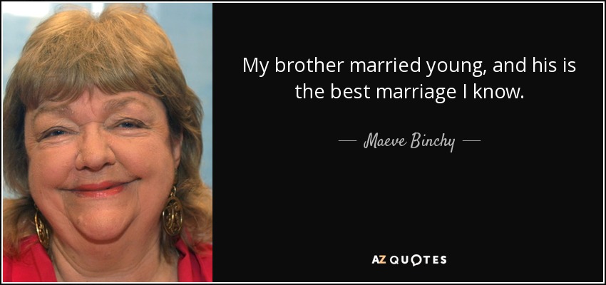 My brother married young, and his is the best marriage I know. - Maeve Binchy
