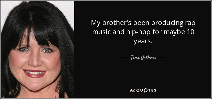 My brother's been producing rap music and hip-hop for maybe 10 years. - Tina Yothers