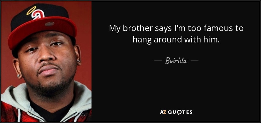 My brother says I'm too famous to hang around with him. - Boi-1da