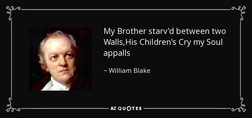 My Brother starv'd between two Walls,His Children's Cry my Soul appalls - William Blake