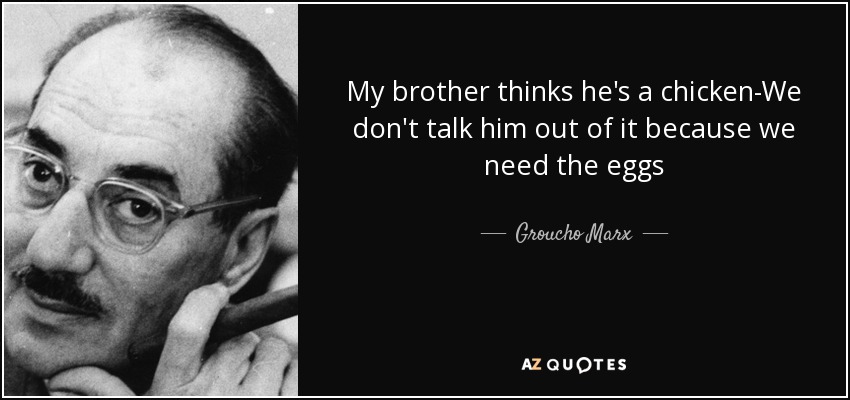 My brother thinks he's a chicken-We don't talk him out of it because we need the eggs - Groucho Marx