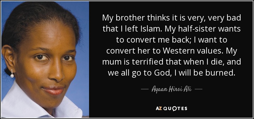 My brother thinks it is very, very bad that I left Islam. My half-sister wants to convert me back; I want to convert her to Western values. My mum is terrified that when I die, and we all go to God, I will be burned. - Ayaan Hirsi Ali