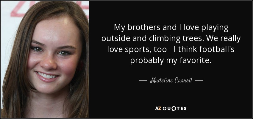 My brothers and I love playing outside and climbing trees. We really love sports, too - I think football's probably my favorite. - Madeline Carroll