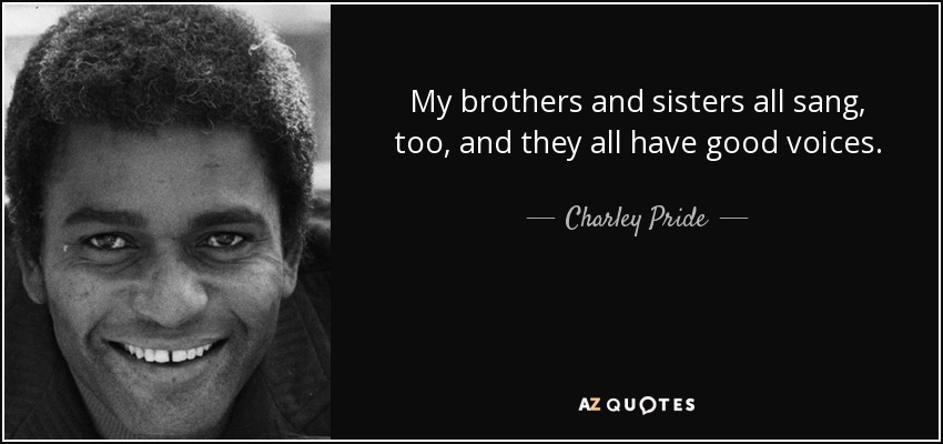 My brothers and sisters all sang, too, and they all have good voices. - Charley Pride