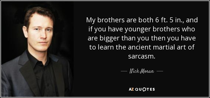 My brothers are both 6 ft. 5 in., and if you have younger brothers who are bigger than you then you have to learn the ancient martial art of sarcasm. - Nick Moran