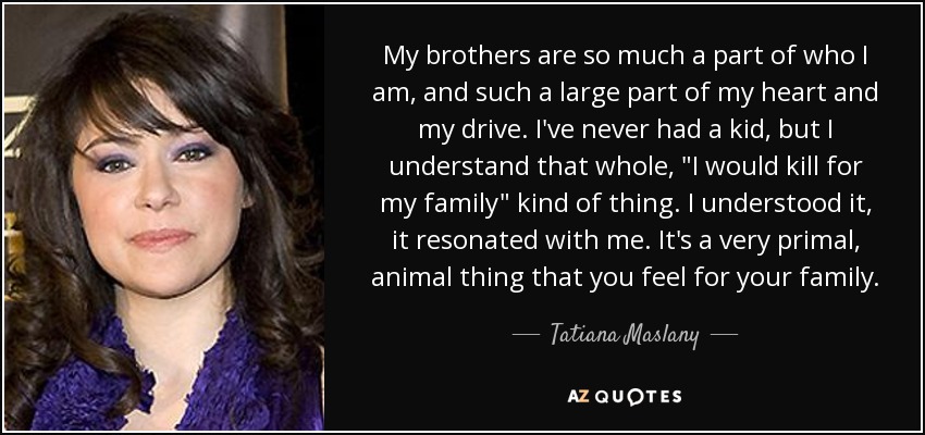 My brothers are so much a part of who I am, and such a large part of my heart and my drive. I've never had a kid, but I understand that whole, 