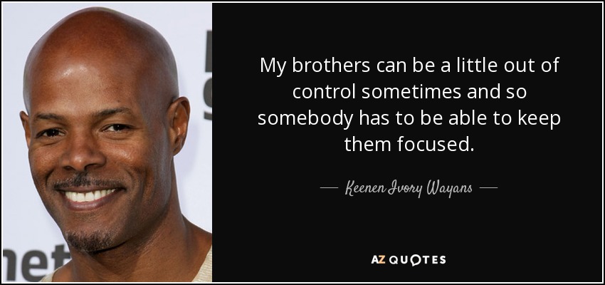 My brothers can be a little out of control sometimes and so somebody has to be able to keep them focused. - Keenen Ivory Wayans