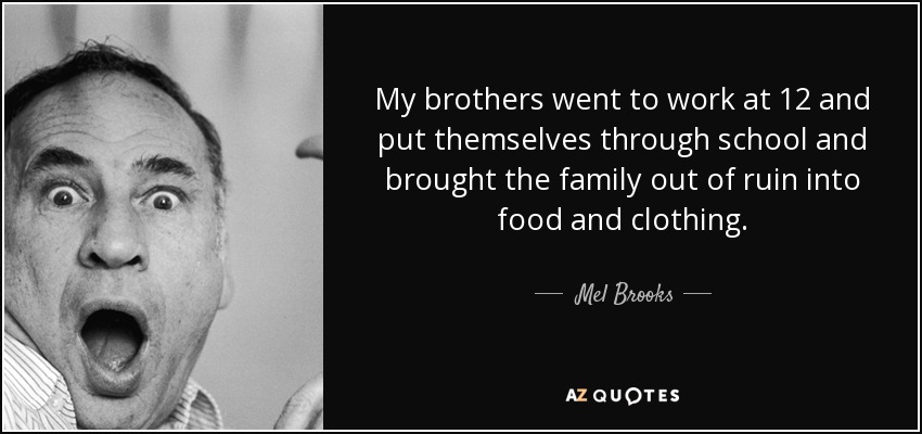 My brothers went to work at 12 and put themselves through school and brought the family out of ruin into food and clothing. - Mel Brooks