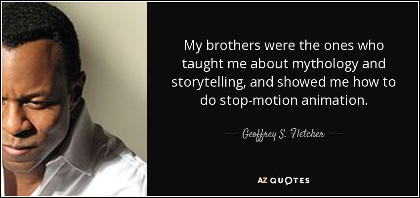 My brothers were the ones who taught me about mythology and storytelling, and showed me how to do stop-motion animation. - Geoffrey S. Fletcher