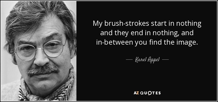 My brush-strokes start in nothing and they end in nothing, and in-between you find the image. - Karel Appel