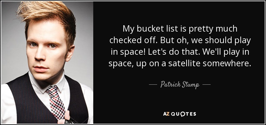 My bucket list is pretty much checked off. But oh, we should play in space! Let's do that. We'll play in space, up on a satellite somewhere. - Patrick Stump
